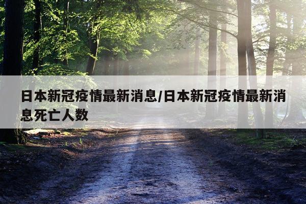 日本新冠疫情最新消息/日本新冠疫情最新消息死亡人数