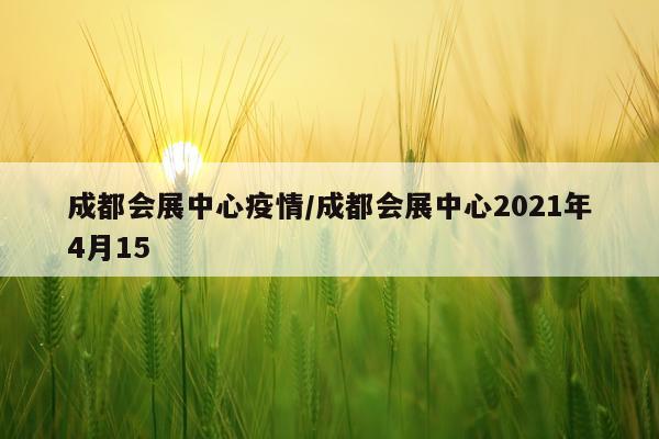 成都会展中心疫情/成都会展中心2021年4月15