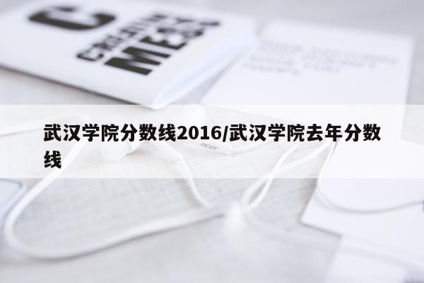 武汉学院分数线2016/武汉学院去年分数线