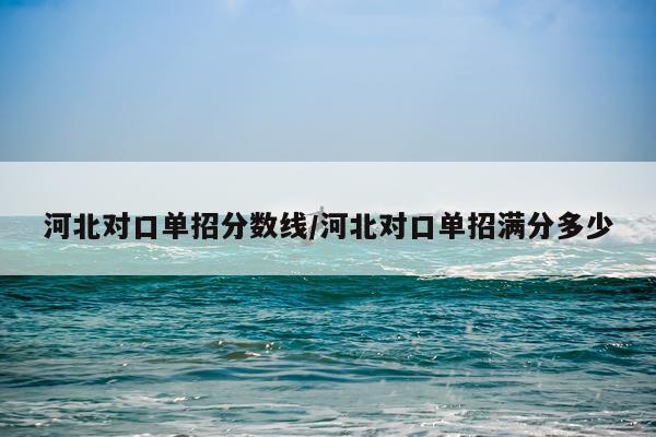 河北对口单招分数线/河北对口单招满分多少