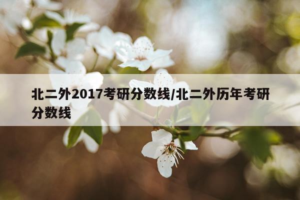 北二外2017考研分数线/北二外历年考研分数线
