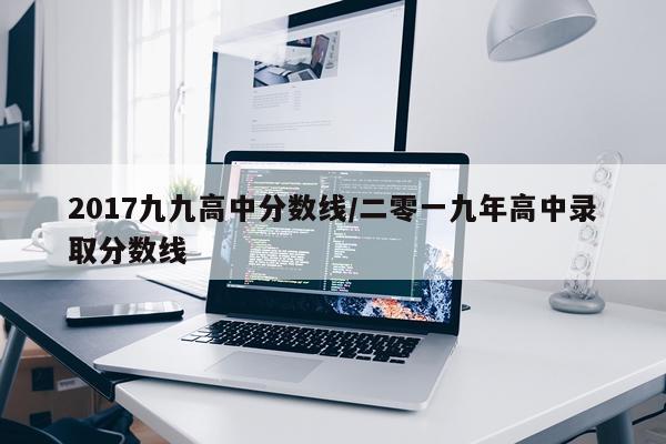 2017九九高中分数线/二零一九年高中录取分数线
