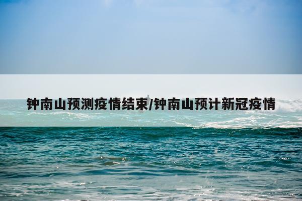 钟南山预测疫情结束/钟南山预计新冠疫情