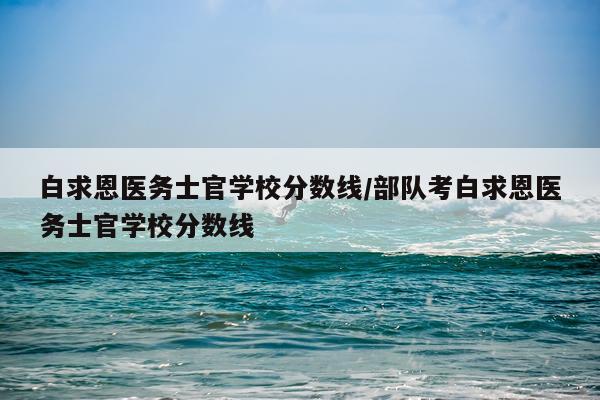 白求恩医务士官学校分数线/部队考白求恩医务士官学校分数线