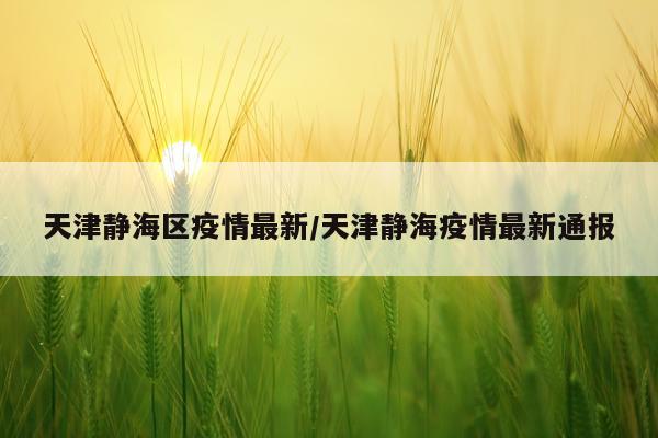 天津静海区疫情最新/天津静海疫情最新通报