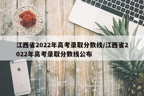 江西省2022年高考录取分数线/江西省2022年高考录取分数线公布