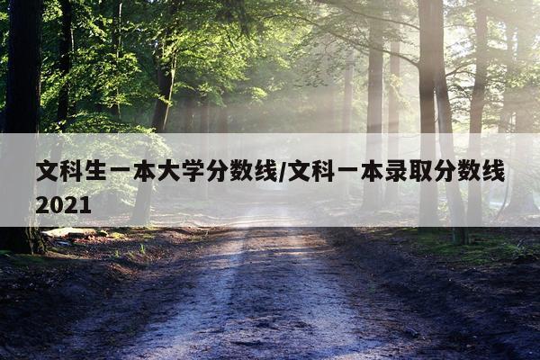 文科生一本大学分数线/文科一本录取分数线2021