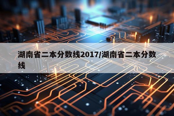 湖南省二本分数线2017/湖南省二本分数线