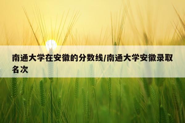 南通大学在安徽的分数线/南通大学安徽录取名次