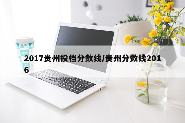 2017贵州投档分数线/贵州分数线2016