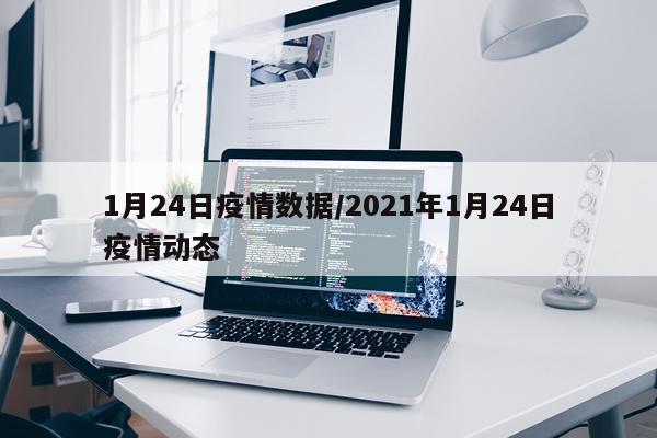 1月24日疫情数据/2021年1月24日疫情动态