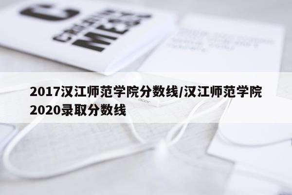 2017汉江师范学院分数线/汉江师范学院2020录取分数线