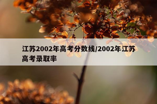 江苏2002年高考分数线/2002年江苏高考录取率