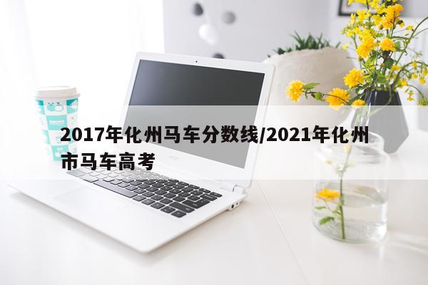2017年化州马车分数线/2021年化州市马车高考