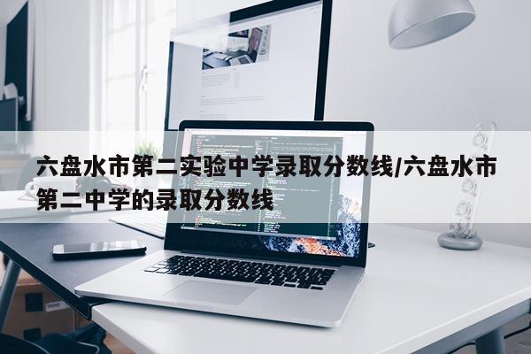 六盘水市第二实验中学录取分数线/六盘水市第二中学的录取分数线