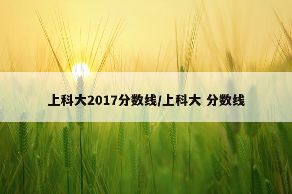 上科大2017分数线/上科大 分数线