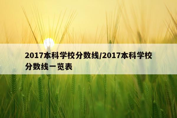 2017本科学校分数线/2017本科学校分数线一览表