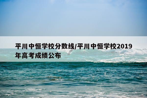 平川中恒学校分数线/平川中恒学校2019年高考成绩公布
