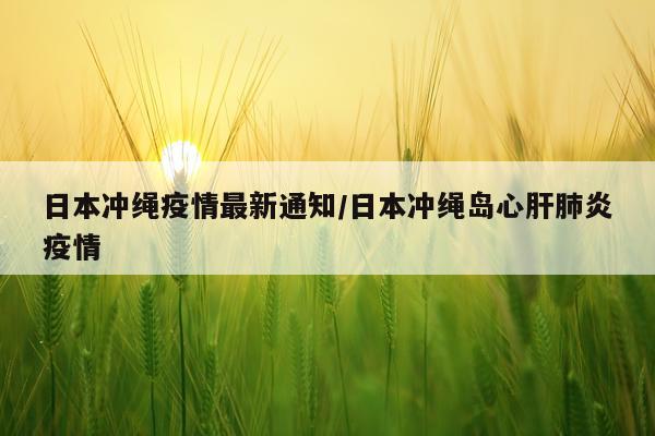 日本冲绳疫情最新通知/日本冲绳岛心肝肺炎疫情