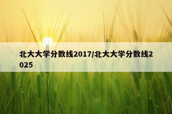 北大大学分数线2017/北大大学分数线2025