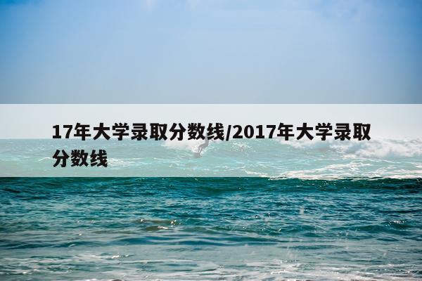 17年大学录取分数线/2017年大学录取分数线