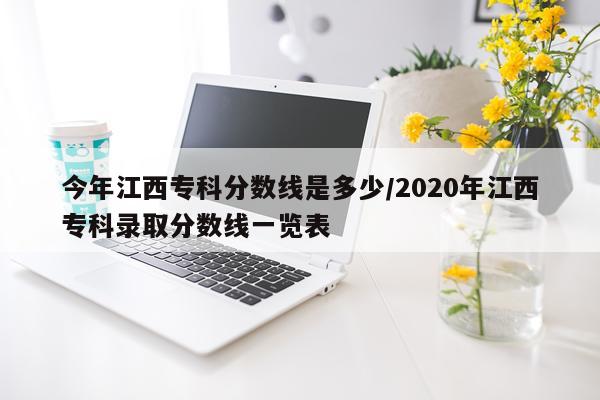 今年江西专科分数线是多少/2020年江西专科录取分数线一览表