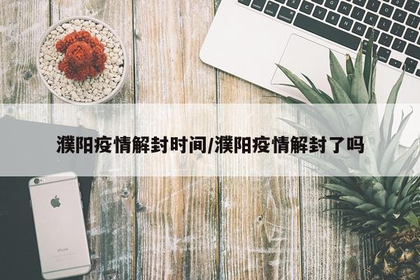 濮阳疫情解封时间/濮阳疫情解封了吗