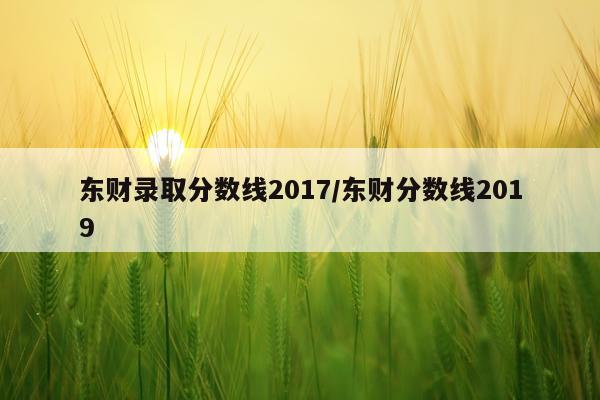 东财录取分数线2017/东财分数线2019