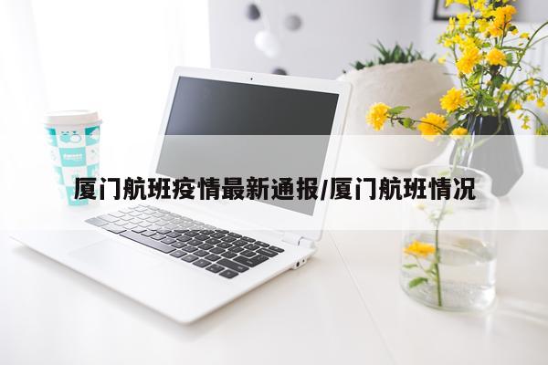 厦门航班疫情最新通报/厦门航班情况