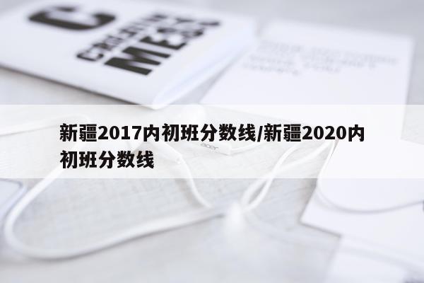 新疆2017内初班分数线/新疆2020内初班分数线