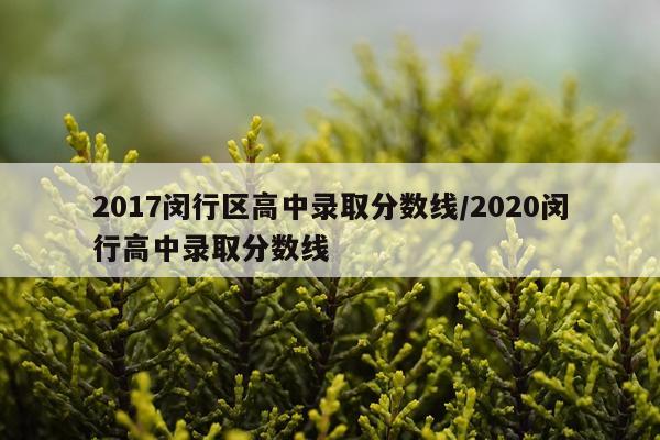 2017闵行区高中录取分数线/2020闵行高中录取分数线
