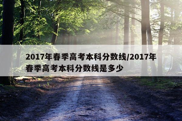 2017年春季高考本科分数线/2017年春季高考本科分数线是多少