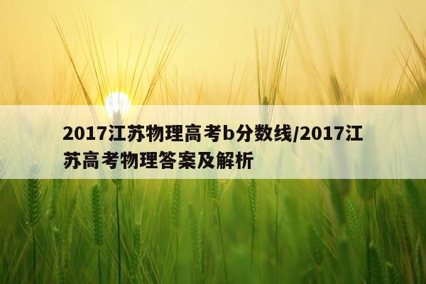 2017江苏物理高考b分数线/2017江苏高考物理答案及解析