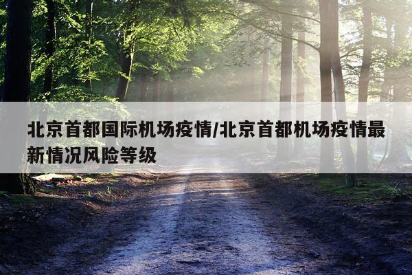 北京首都国际机场疫情/北京首都机场疫情最新情况风险等级