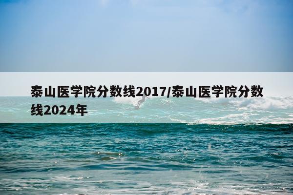 泰山医学院分数线2017/泰山医学院分数线2024年