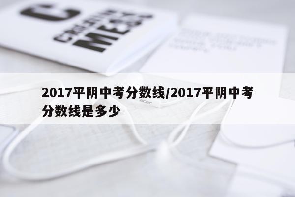 2017平阴中考分数线/2017平阴中考分数线是多少