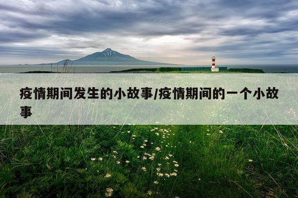 疫情期间发生的小故事/疫情期间的一个小故事