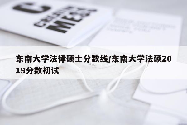 东南大学法律硕士分数线/东南大学法硕2019分数初试