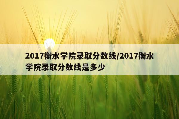 2017衡水学院录取分数线/2017衡水学院录取分数线是多少