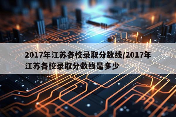2017年江苏各校录取分数线/2017年江苏各校录取分数线是多少