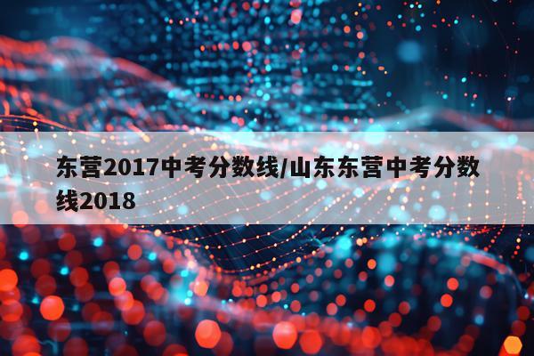 东营2017中考分数线/山东东营中考分数线2018