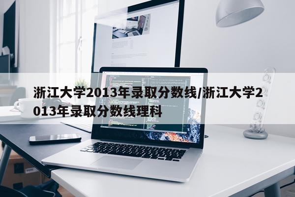 浙江大学2013年录取分数线/浙江大学2013年录取分数线理科