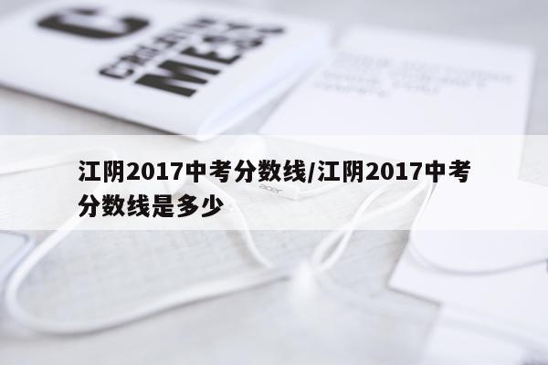 江阴2017中考分数线/江阴2017中考分数线是多少