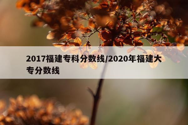 2017福建专科分数线/2020年福建大专分数线