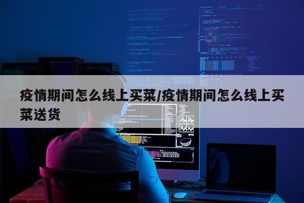 疫情期间怎么线上买菜/疫情期间怎么线上买菜送货