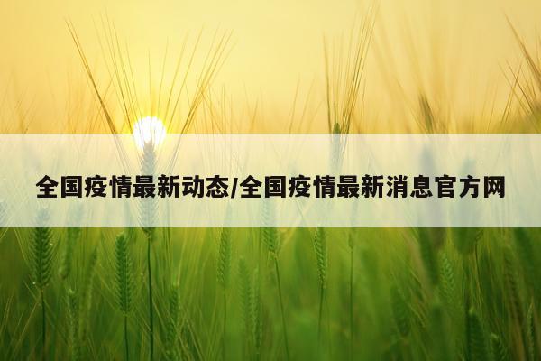 全国疫情最新动态/全国疫情最新消息官方网