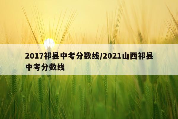 2017祁县中考分数线/2021山西祁县中考分数线