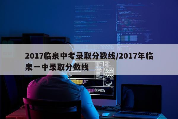 2017临泉中考录取分数线/2017年临泉一中录取分数线