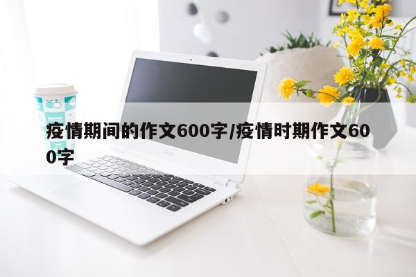 疫情期间的作文600字/疫情时期作文600字