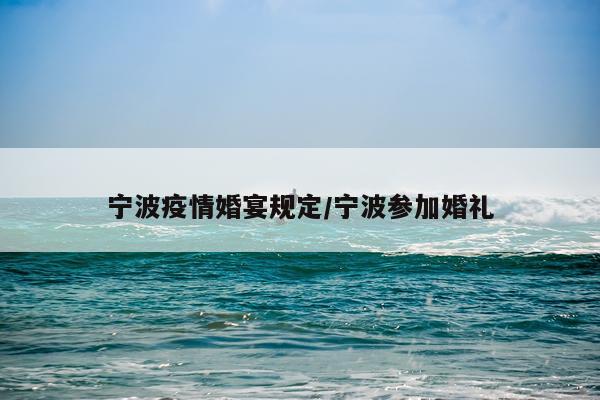 宁波疫情婚宴规定/宁波参加婚礼